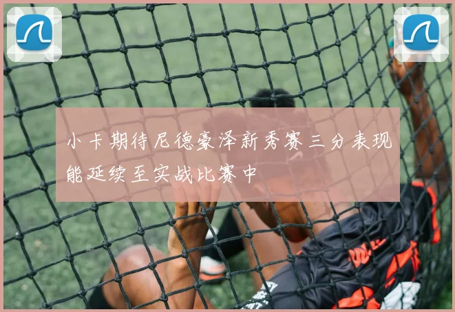 小卡期待尼德豪泽新秀赛三分表现能延续至实战比赛中