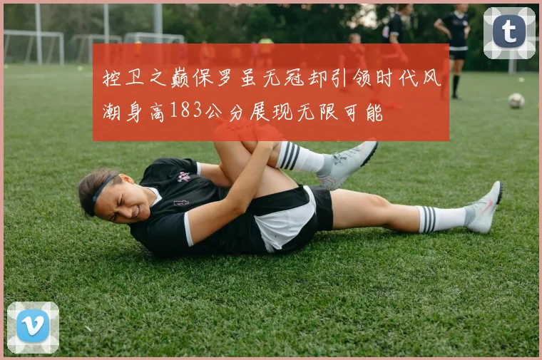 控卫之巅保罗虽无冠却引领时代风潮身高183公分展现无限可能