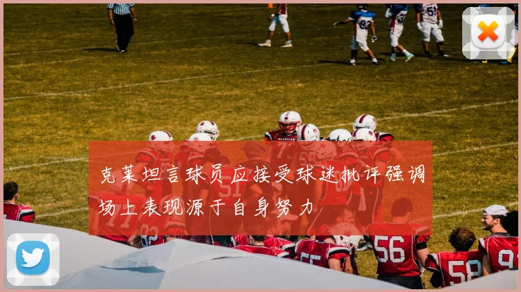 克莱坦言球员应接受球迷批评强调场上表现源于自身努力