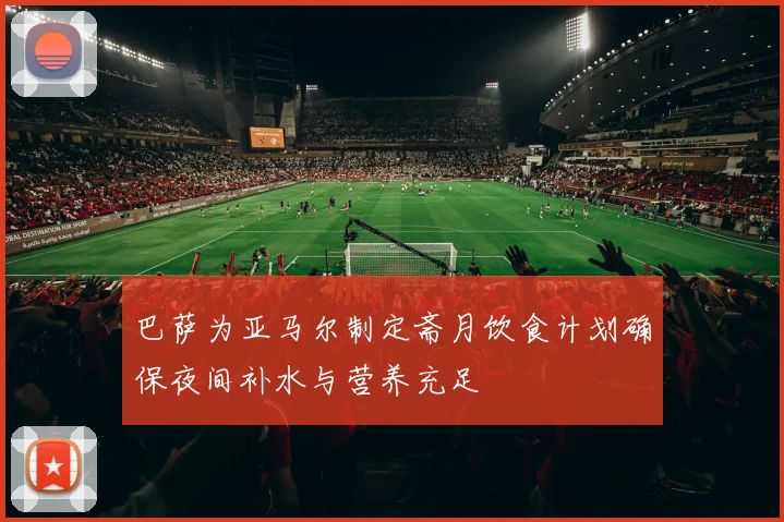 巴萨为亚马尔制定斋月饮食计划确保夜间补水与营养充足