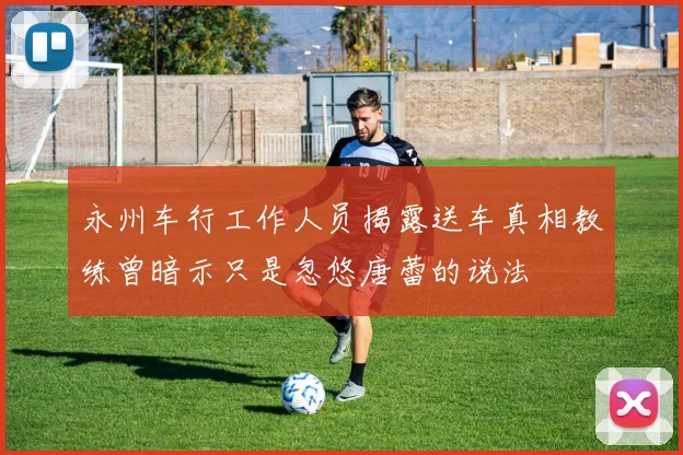 永州车行工作人员揭露送车真相教练曾暗示只是忽悠唐蕾的说法