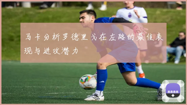 马卡分析罗德里戈在左路的最佳表现与进攻潜力