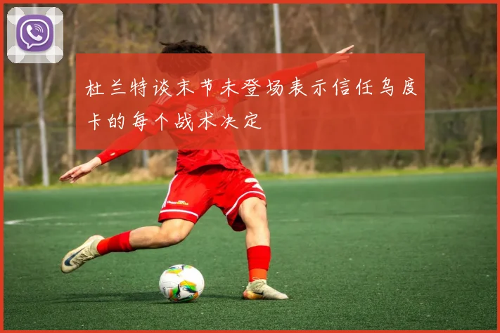 杜兰特谈末节未登场表示信任乌度卡的每个战术决定