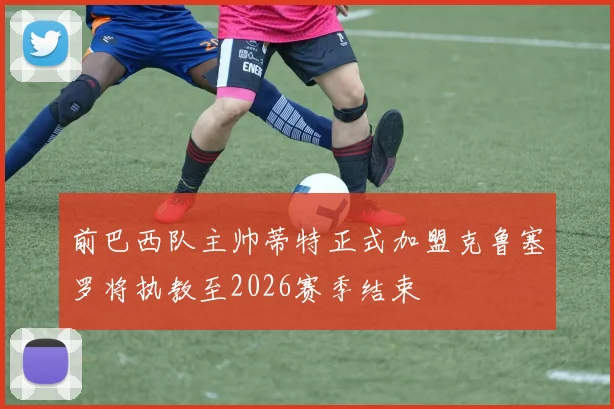 前巴西队主帅蒂特正式加盟克鲁塞罗将执教至2026赛季结束
