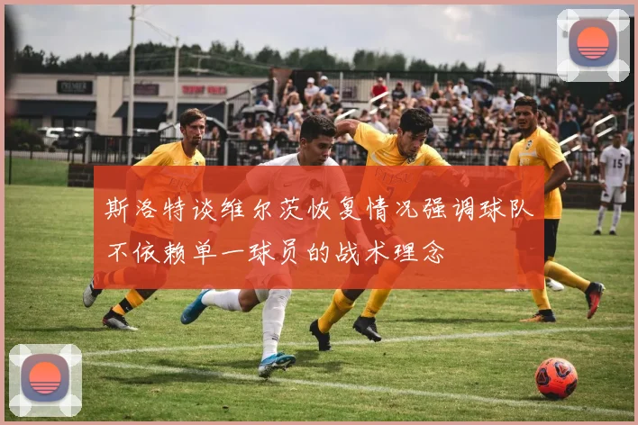 斯洛特谈维尔茨恢复情况强调球队不依赖单一球员的战术理念