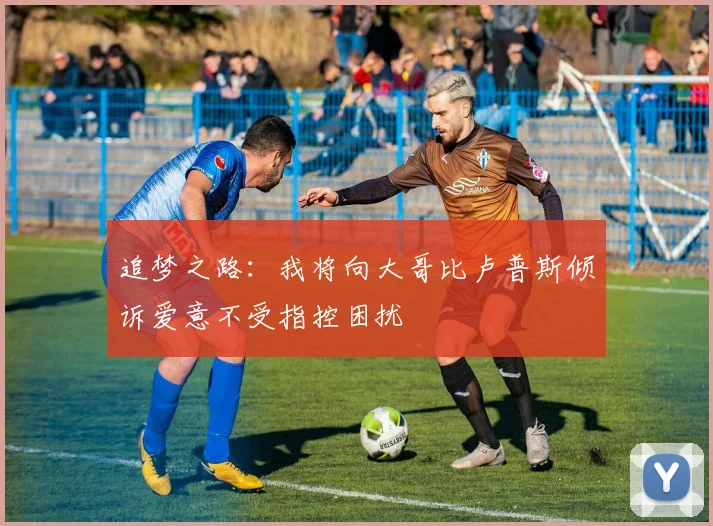 追梦之路：我将向大哥比卢普斯倾诉爱意不受指控困扰