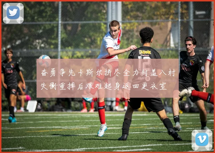奋勇争先卡斯尔拼尽全力封盖八村失衡重摔后艰难起身返回更衣室