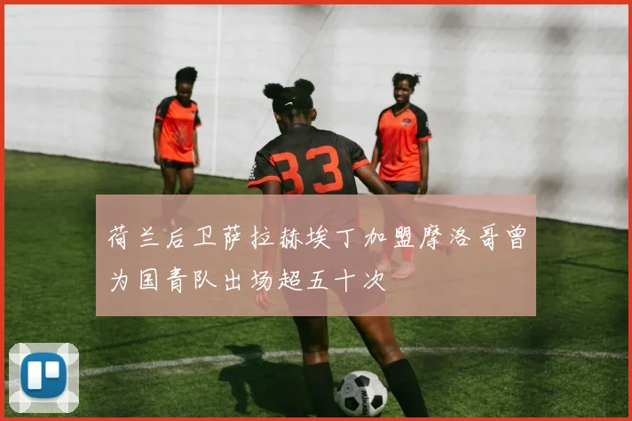荷兰后卫萨拉赫埃丁加盟摩洛哥曾为国青队出场超五十次