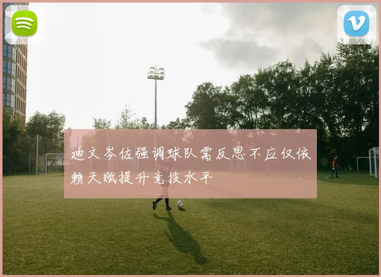 迪文岑佐强调球队需反思不应仅依赖天赋提升竞技水平