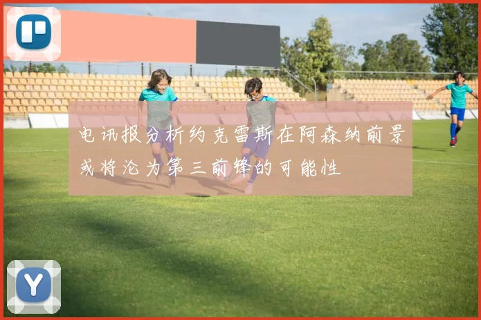 电讯报分析约克雷斯在阿森纳前景或将沦为第三前锋的可能性