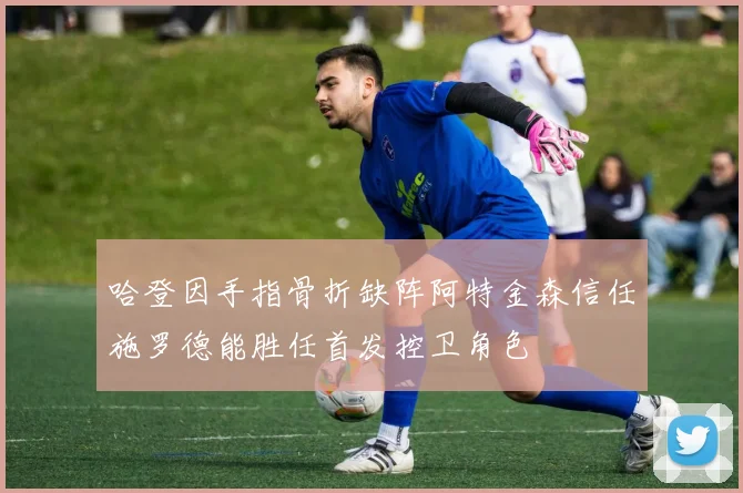 哈登因手指骨折缺阵阿特金森信任施罗德能胜任首发控卫角色