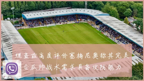 理查兹高度评价塞梅尼奥称其完美契合瓜帅战术需求具备攻防能力