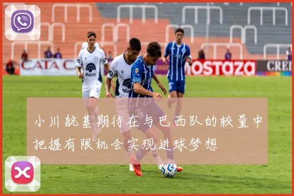 小川航基期待在与巴西队的较量中把握有限机会实现进球梦想